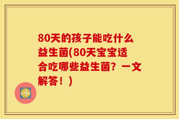 80天的孩子能吃什么益生菌(80天宝宝适合吃哪些益生菌？一文解答！)