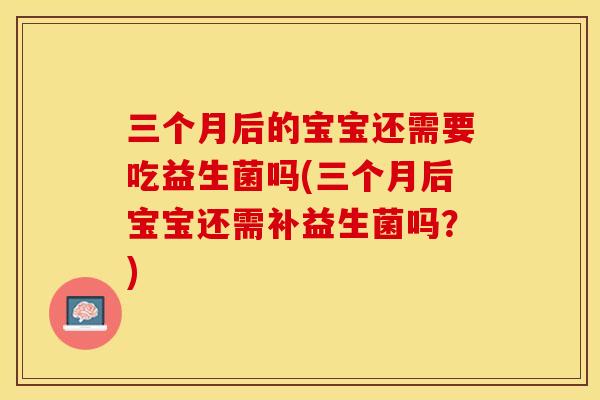 三个月后的宝宝还需要吃益生菌吗(三个月后宝宝还需补益生菌吗？)