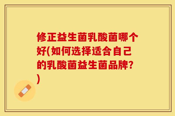 修正益生菌乳酸菌哪个好(如何选择适合自己的乳酸菌益生菌品牌？)