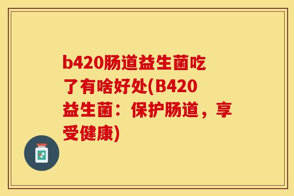 b420肠道益生菌吃了有啥好处(B420益生菌：保护肠道，享受健康)
