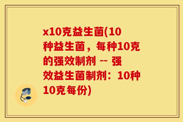 x10克益生菌(10种益生菌，每种10克的强效制剂 -- 强效益生菌制剂：10种10克每份)