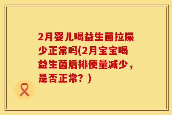 2月婴儿喝益生菌拉屎少正常吗(2月宝宝喝益生菌后排便量减少，是否正常？)