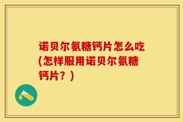 诺贝尔氨糖钙片怎么吃(怎样服用诺贝尔氨糖钙片？)