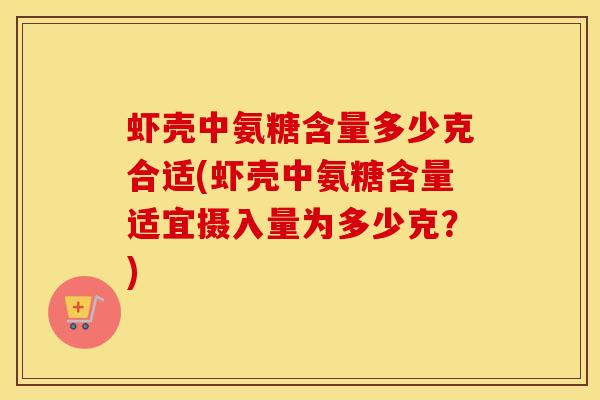 虾壳中氨糖含量多少克合适(虾壳中氨糖含量适宜摄入量为多少克?) 虾壳中氨糖含量多少克合适(虾壳中氨糖含量适宜摄入量为多少克?)