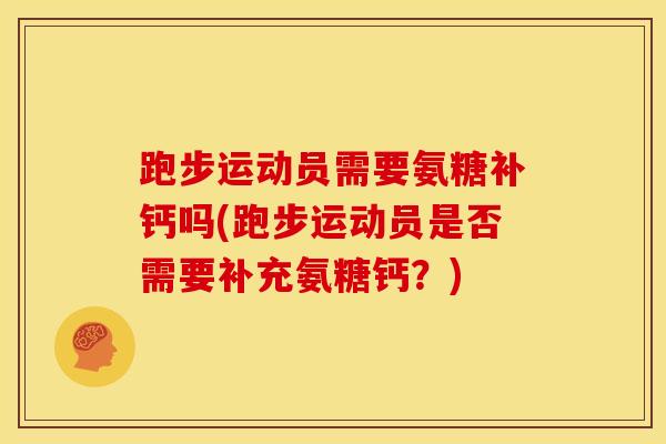 跑步运动员需要氨糖补钙吗(跑步运动员是否需要补充氨糖钙？)