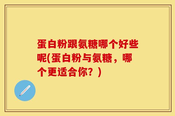 蛋白粉跟氨糖哪个好些呢(蛋白粉与氨糖，哪个更适合你？)