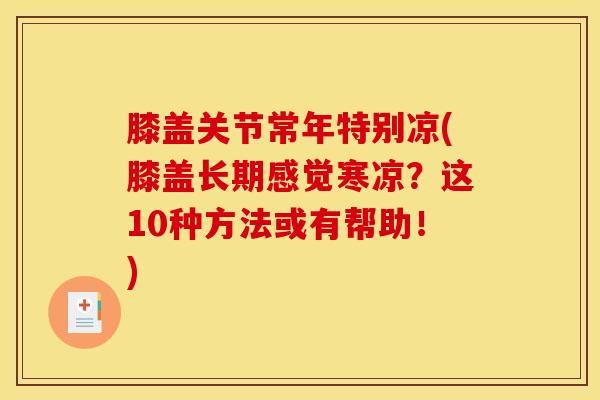 膝盖关节常年特别凉(膝盖长期感觉寒凉？这10种方法或有帮助！)
