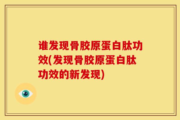 谁发现骨胶原蛋白肽功效(发现骨胶原蛋白肽功效的新发现)