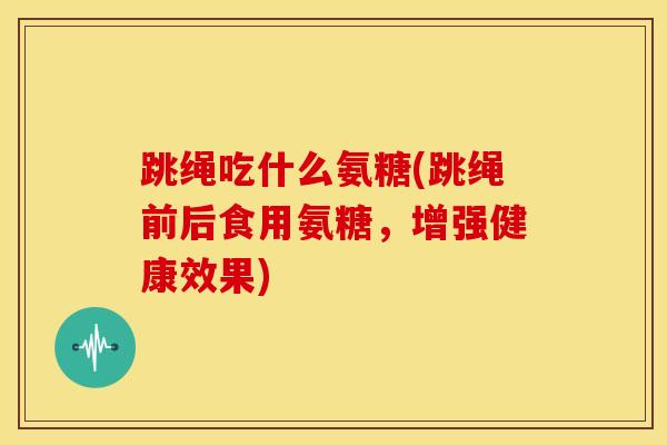 跳绳吃什么氨糖(跳绳前后食用氨糖，增强健康效果)