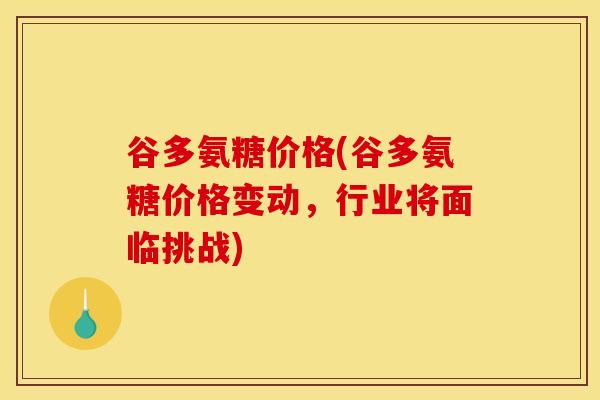 谷多氨糖价格(谷多氨糖价格变动，行业将面临挑战)
