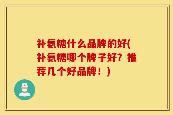 补氨糖什么品牌的好(补氨糖哪个牌子好？推荐几个好品牌！)