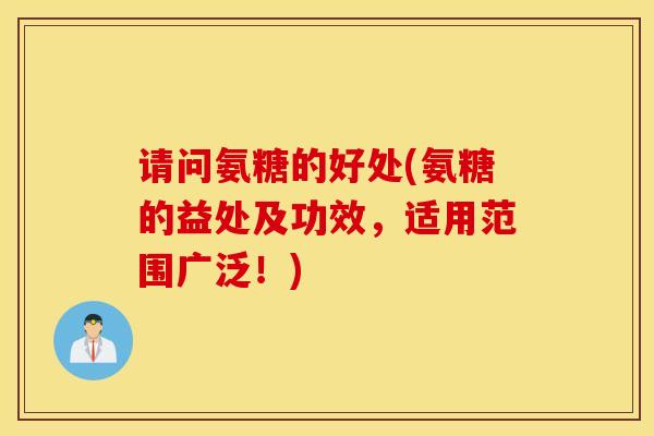 请问氨糖的好处(氨糖的益处及功效，适用范围广泛！)