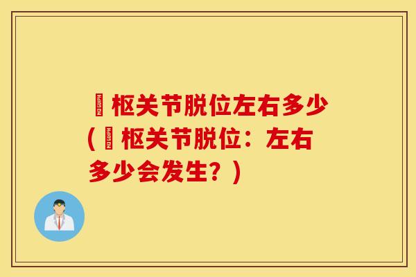 褱枢关节脱位左右多少(褱枢关节脱位：左右多少会发生？)