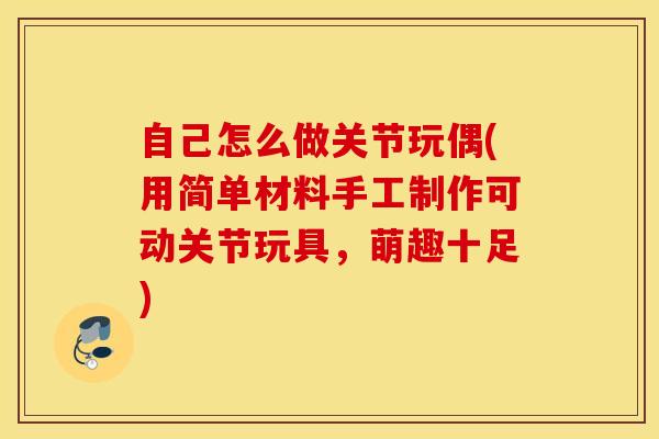 自己怎么做关节玩偶(用简单材料手工制作可动关节玩具,萌趣十足) 自己怎么做关节玩偶(用简单材料手工制作可动关节玩具,萌趣十足)