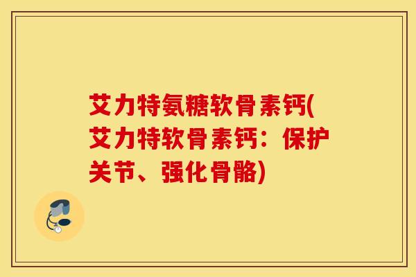 艾力特氨糖软骨素钙(艾力特软骨素钙：保护关节、强化骨骼)