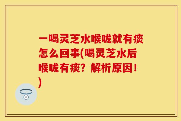 一喝灵芝水喉咙就有痰怎么回事(喝灵芝水后喉咙有痰？解析原因！)