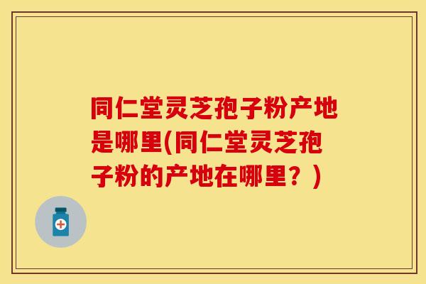 同仁堂灵芝孢子粉产地是哪里(同仁堂灵芝孢子粉的产地在哪里？)