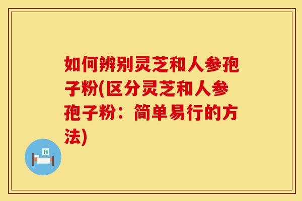 如何辨别灵芝和人参孢子粉(区分灵芝和人参孢子粉：简单易行的方法)