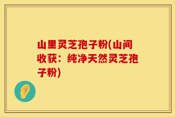 山里灵芝孢子粉(山间收获:纯净天然灵芝孢子粉) 山里灵芝孢子粉(山间收获:纯净天然灵芝孢子粉)