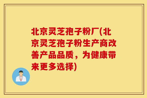 北京灵芝孢子粉厂(北京灵芝孢子粉生产商改善产品品质，为健康带来更多选择)