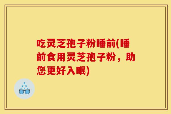 吃灵芝孢子粉睡前(睡前食用灵芝孢子粉，助您更好入眠)