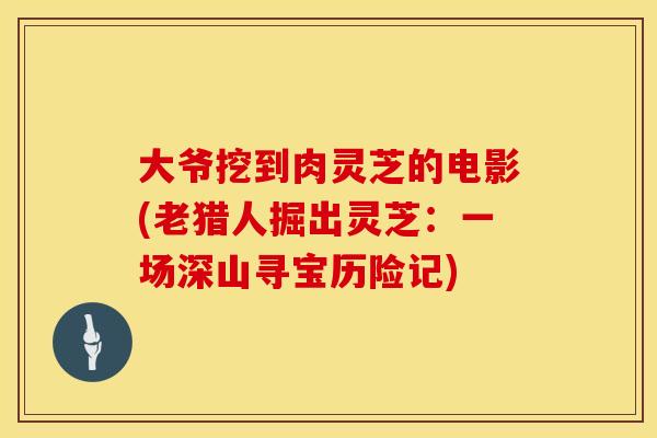 大爷挖到肉灵芝的电影(老猎人掘出灵芝：一场深山寻宝历险记)