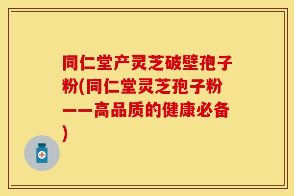 同仁堂产灵芝破壁孢子粉(同仁堂灵芝孢子粉——高品质的健康必备)