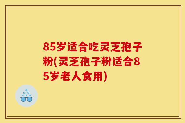 85岁适合吃灵芝孢子粉(灵芝孢子粉适合85岁老人食用)