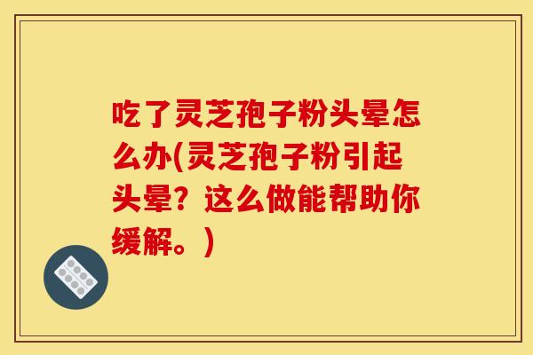 吃了灵芝孢子粉头晕怎么办(灵芝孢子粉引起头晕？这么做能帮助你缓解。)