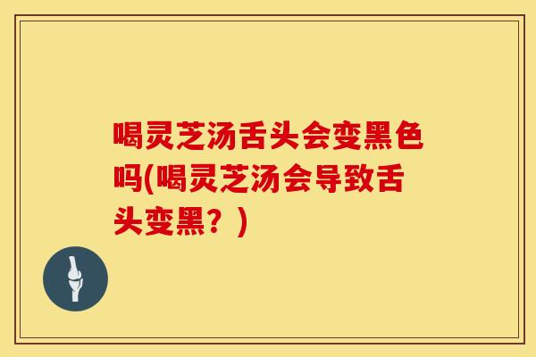 喝灵芝汤舌头会变黑色吗(喝灵芝汤会导致舌头变黑？)
