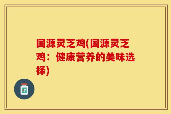 国源灵芝鸡(国源灵芝鸡：健康营养的美味选择)