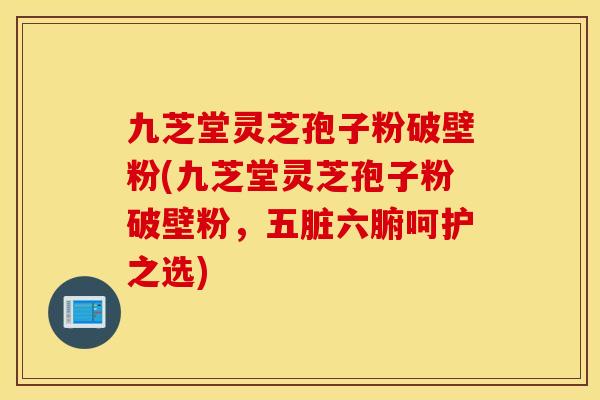 九芝堂灵芝孢子粉破壁粉(九芝堂灵芝孢子粉破壁粉，五脏六腑呵护之选)