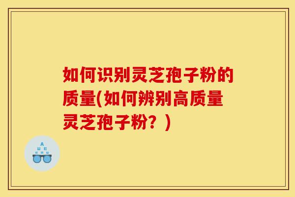 如何识别灵芝孢子粉的质量(如何辨别高质量灵芝孢子粉？)