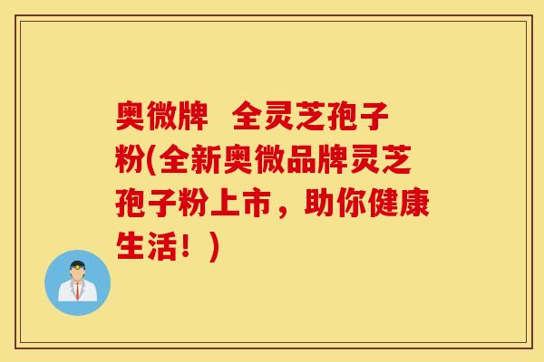 奥微牌  全灵芝孢子粉(全新奥微品牌灵芝孢子粉上市，助你健康生活！)