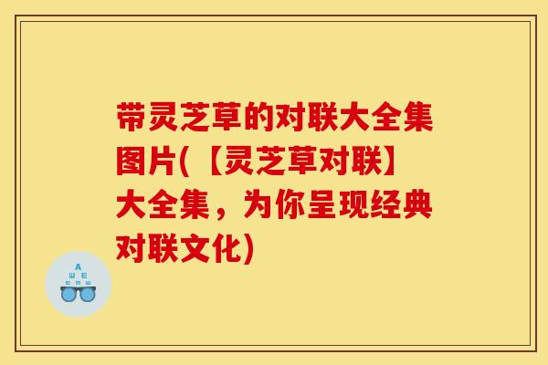 带灵芝草的对联大全集图片(【灵芝草对联】大全集,为你呈现经典对联文化) 带灵芝草的对联大全集图片(【灵芝草对联】大全集,为你呈现经典对联文化)