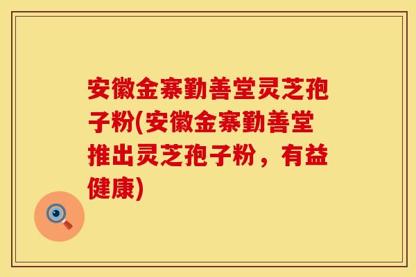 安徽金寨勤善堂灵芝孢子粉(安徽金寨勤善堂推出灵芝孢子粉，有益健康)