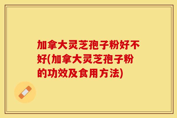 加拿大灵芝孢子粉好不好(加拿大灵芝孢子粉的功效及食用方法)