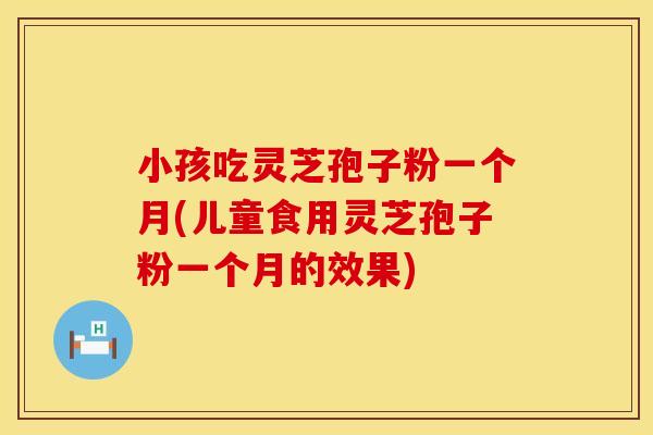 小孩吃灵芝孢子粉一个月(儿童食用灵芝孢子粉一个月的效果) 小孩吃灵芝孢子粉一个月(儿童食用灵芝孢子粉一个月的效果)