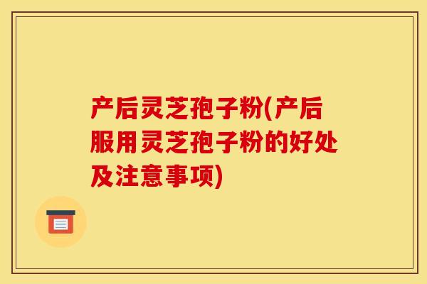 产后灵芝孢子粉(产后服用灵芝孢子粉的好处及注意事项)