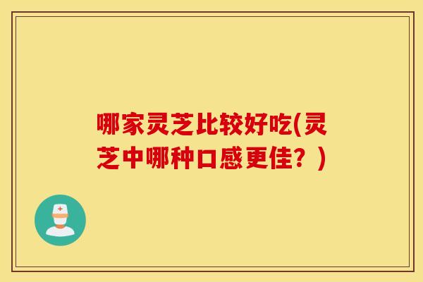 哪家灵芝比较好吃(灵芝中哪种口感更佳？)