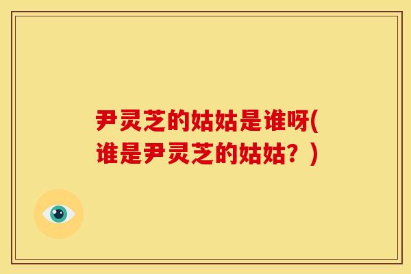 尹灵芝的姑姑是谁呀(谁是尹灵芝的姑姑？)
