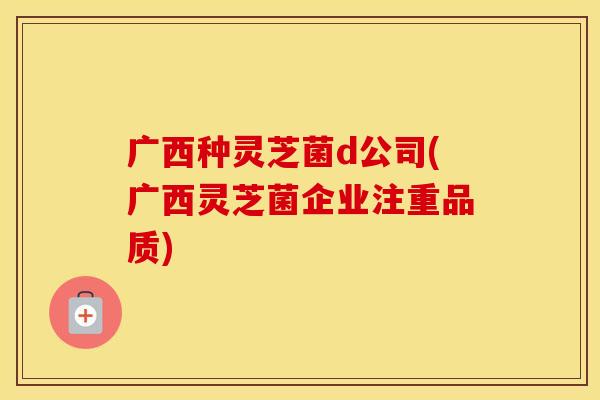 广西种灵芝菌d公司(广西灵芝菌企业注重品质)