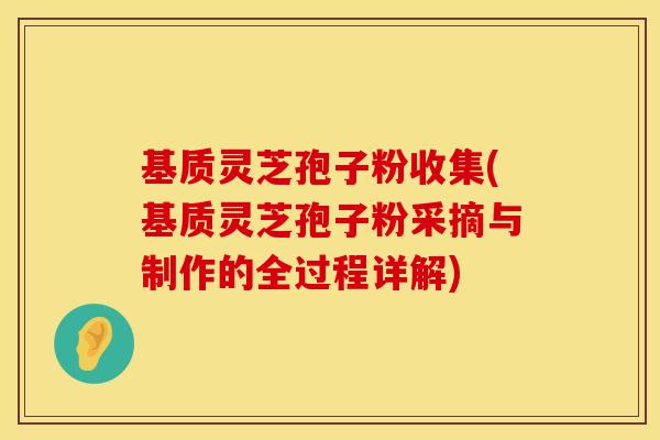 基质灵芝孢子粉收集(基质灵芝孢子粉采摘与制作的全过程详解)