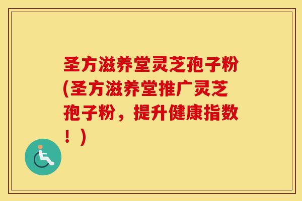 圣方滋养堂灵芝孢子粉(圣方滋养堂推广灵芝孢子粉，提升健康指数！)
