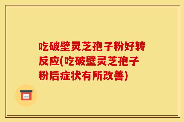 吃破壁灵芝孢子粉好转反应(吃破壁灵芝孢子粉后症状有所改善)