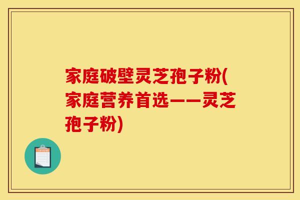 家庭破壁灵芝孢子粉(家庭营养首选——灵芝孢子粉)