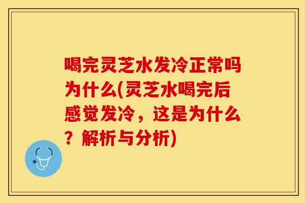 喝完灵芝水发冷正常吗为什么(灵芝水喝完后感觉发冷，这是为什么？解析与分析)