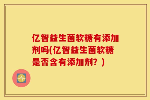 亿智益生菌软糖有添加剂吗(亿智益生菌软糖是否含有添加剂？)