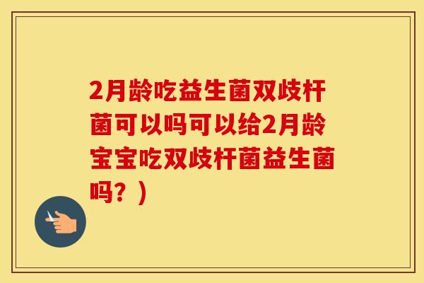 2月龄吃益生菌双歧杆菌可以吗可以给2月龄宝宝吃双歧杆菌益生菌吗？)