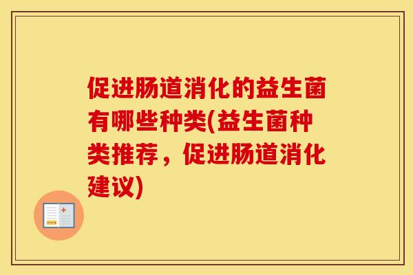 促进肠道消化的益生菌有哪些种类(益生菌种类推荐，促进肠道消化建议)
